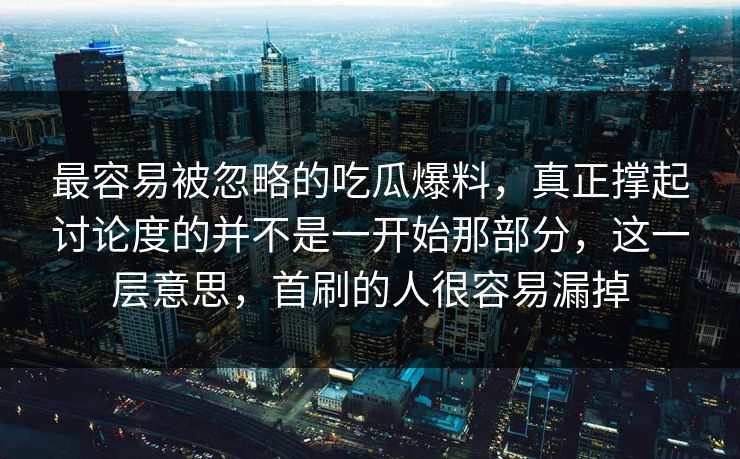 最容易被忽略的吃瓜爆料，真正撑起讨论度的并不是一开始那部分，这一层意思，首刷的人很容易漏掉