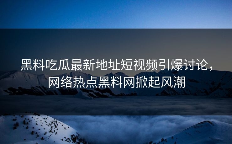 黑料吃瓜最新地址短视频引爆讨论，网络热点黑料网掀起风潮