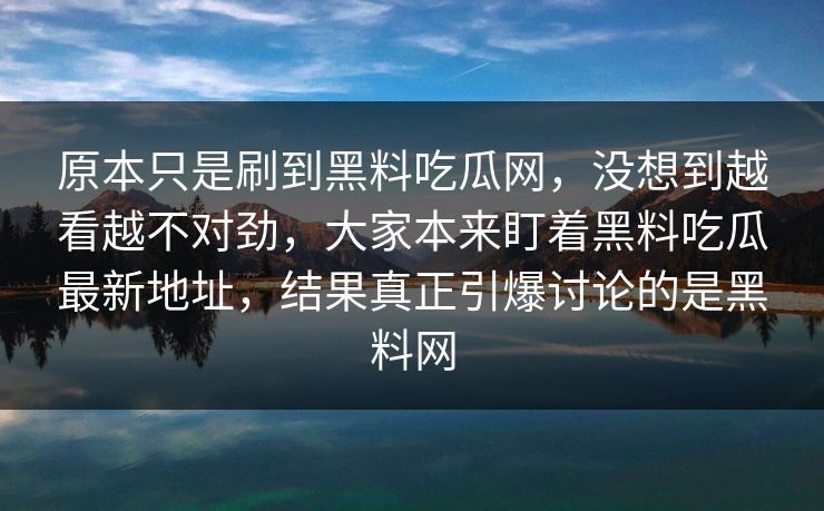原本只是刷到黑料吃瓜网，没想到越看越不对劲，大家本来盯着黑料吃瓜最新地址，结果真正引爆讨论的是黑料网