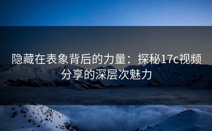 隐藏在表象背后的力量：探秘17c视频分享的深层次魅力