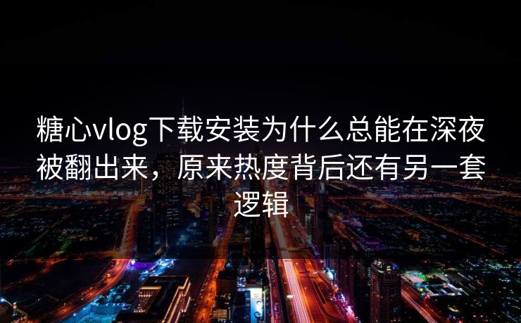 糖心vlog下载安装为什么总能在深夜被翻出来，原来热度背后还有另一套逻辑