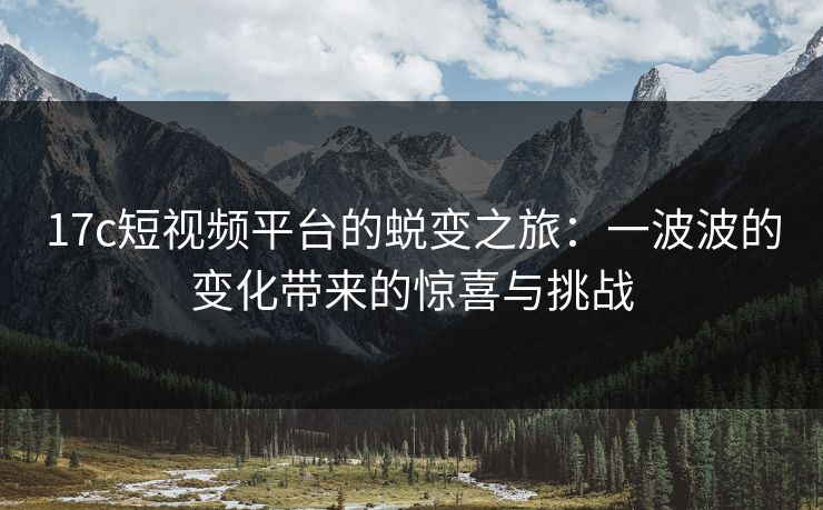 17c短视频平台的蜕变之旅：一波波的变化带来的惊喜与挑战
