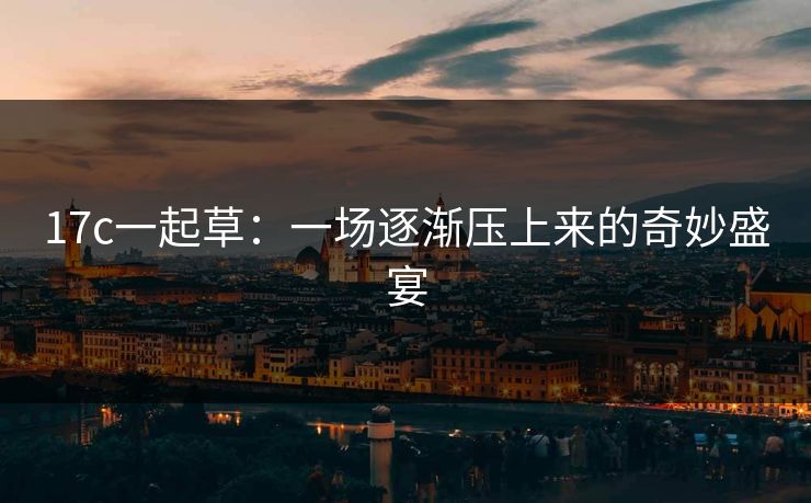 17c一起草：一场逐渐压上来的奇妙盛宴