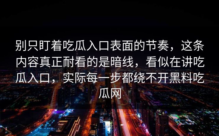 别只盯着吃瓜入口表面的节奏，这条内容真正耐看的是暗线，看似在讲吃瓜入口，实际每一步都绕不开黑料吃瓜网