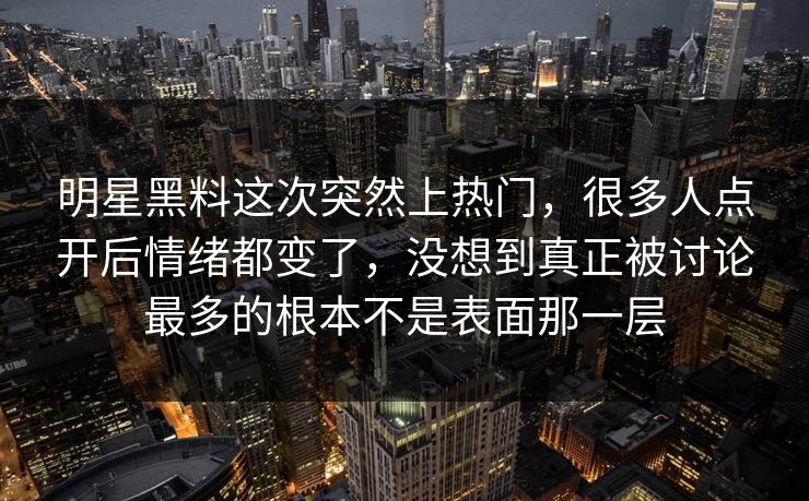 明星黑料这次突然上热门，很多人点开后情绪都变了，没想到真正被讨论最多的根本不是表面那一层