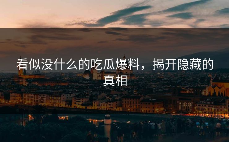 看似没什么的吃瓜爆料,揭开隐藏的真相 看似没什么的吃瓜爆料,揭开隐藏的真相