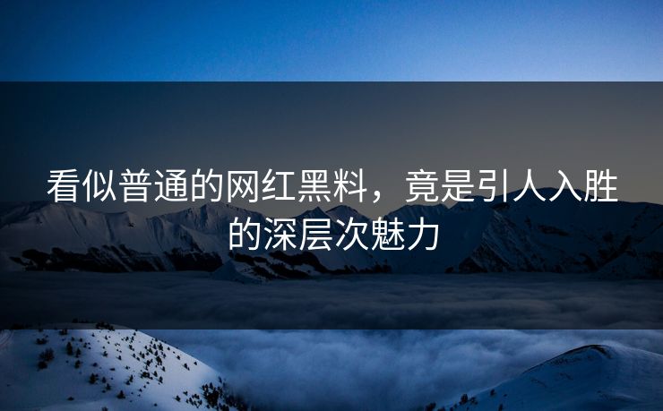 看似普通的网红黑料，竟是引人入胜的深层次魅力