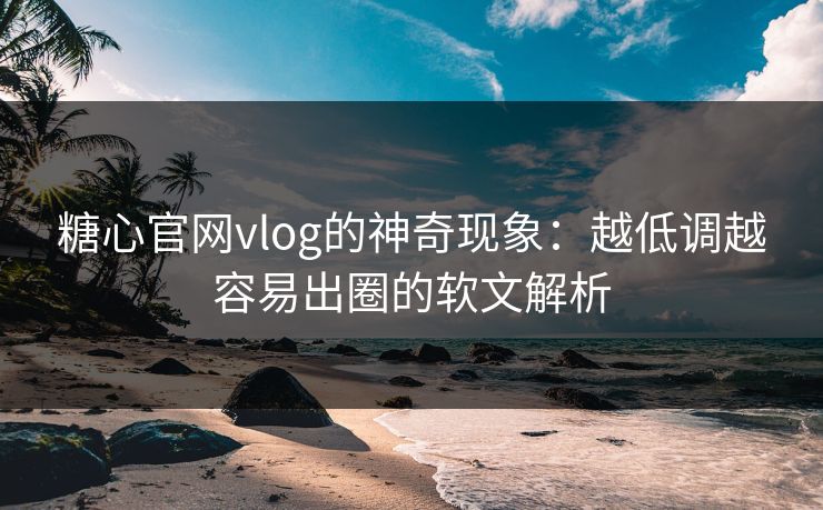 糖心官网vlog的神奇现象：越低调越容易出圈的软文解析