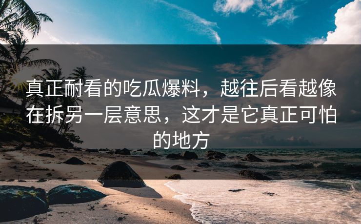 真正耐看的吃瓜爆料，越往后看越像在拆另一层意思，这才是它真正可怕的地方