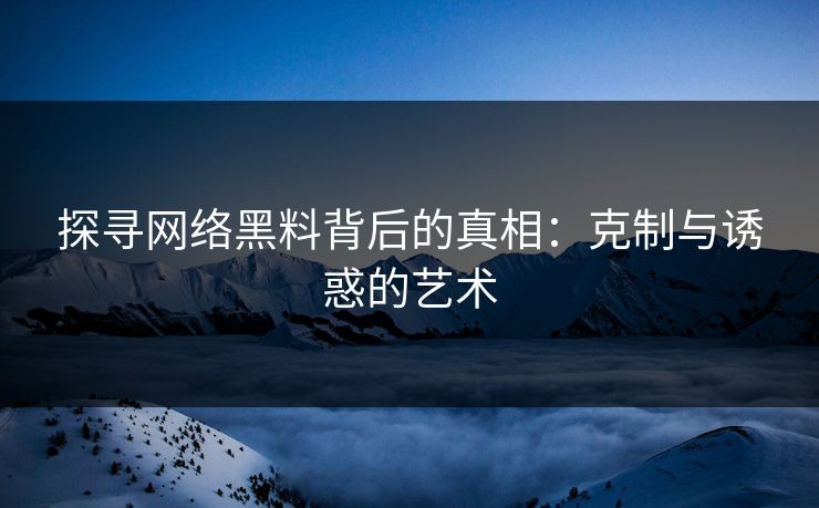 探寻网络黑料背后的真相：克制与诱惑的艺术