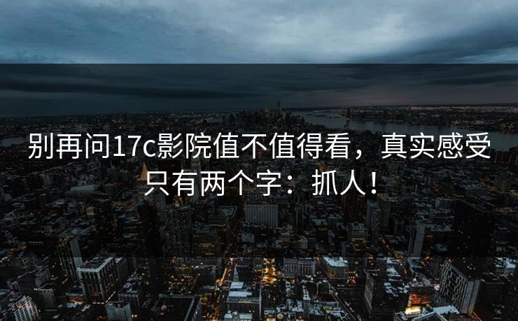 别再问17c影院值不值得看，真实感受只有两个字：抓人！