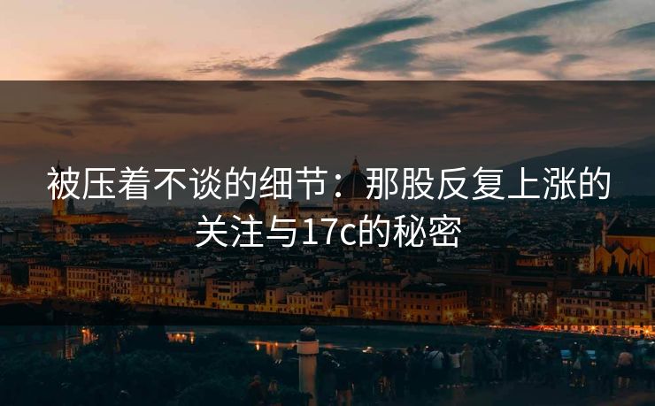 被压着不谈的细节：那股反复上涨的关注与17c的秘密