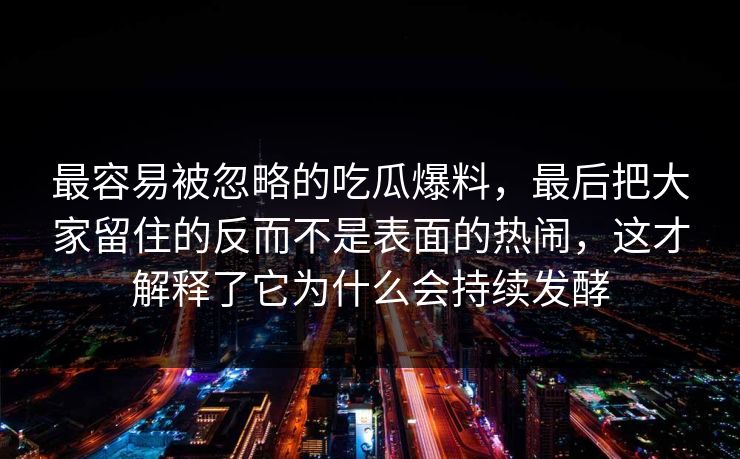 最容易被忽略的吃瓜爆料，最后把大家留住的反而不是表面的热闹，这才解释了它为什么会持续发酵