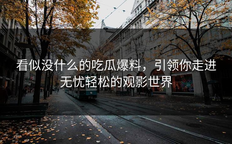 看似没什么的吃瓜爆料，引领你走进无忧轻松的观影世界