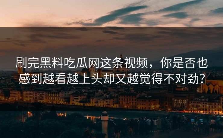 刷完黑料吃瓜网这条视频，你是否也感到越看越上头却又越觉得不对劲？