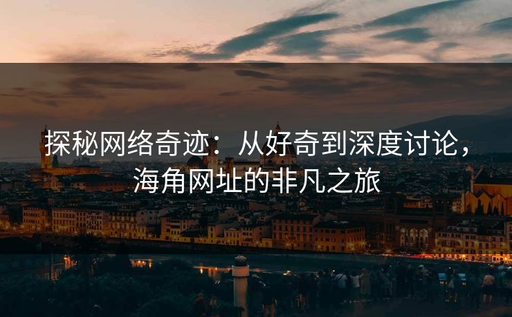 探秘网络奇迹：从好奇到深度讨论，海角网址的非凡之旅