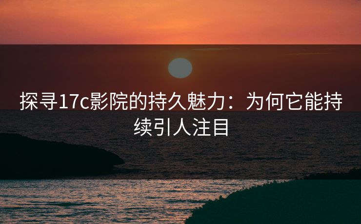 探寻17c影院的持久魅力：为何它能持续引人注目