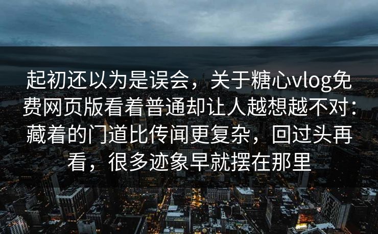 起初还以为是误会，关于糖心vlog免费网页版看着普通却让人越想越不对：藏着的门道比传闻更复杂，回过头再看，很多迹象早就摆在那里