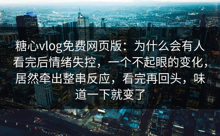 糖心vlog免费网页版：为什么会有人看完后情绪失控，一个不起眼的变化，居然牵出整串反应，看完再回头，味道一下就变了
