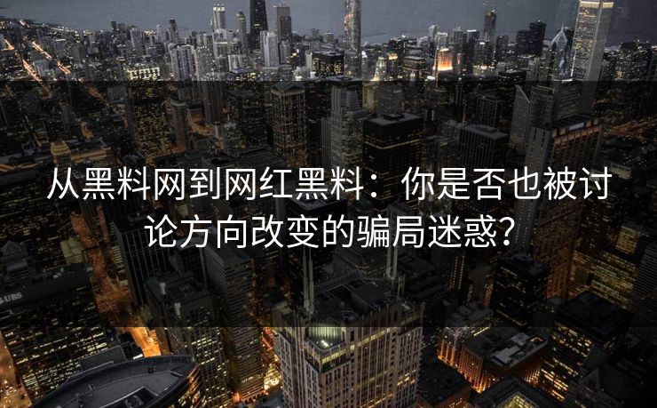 从黑料网到网红黑料:你是否也被讨论方向改变的骗局迷惑? 从黑料网到网红黑料:你是否也被讨论方向改变的骗局迷惑?