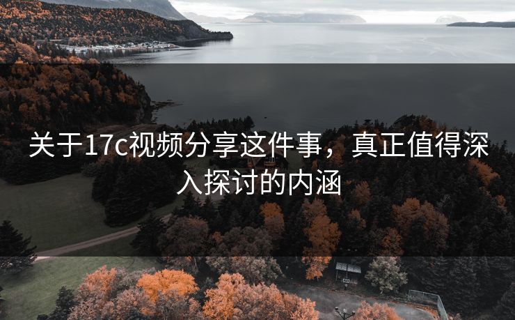 关于17c视频分享这件事，真正值得深入探讨的内涵