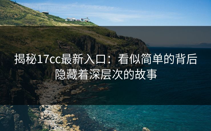 揭秘17cc最新入口：看似简单的背后隐藏着深层次的故事