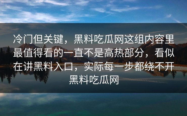 冷门但关键,黑料吃瓜网这组内容里最值得看的一直不是高热部分,看似在讲黑料入口,实际每一步都绕不开黑料吃瓜网 冷门但关键,黑料吃瓜网这组内容里最值得看的一直不是高热部分,看似在讲黑料入口,实际每一步都绕不开黑料吃瓜网