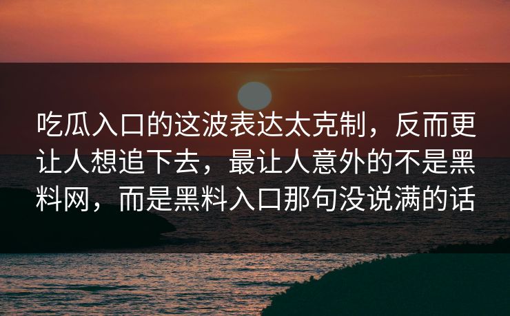 吃瓜入口的这波表达太克制,反而更让人想追下去,最让人意外的不是黑料网,而是黑料入口那句没说满的话 吃瓜入口的这波表达太克制,反而更让人想追下去,最让人意外的不是黑料网,而是黑料入口那句没说满的话