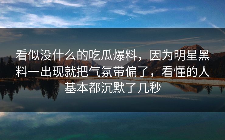 看似没什么的吃瓜爆料，因为明星黑料一出现就把气氛带偏了，看懂的人基本都沉默了几秒
